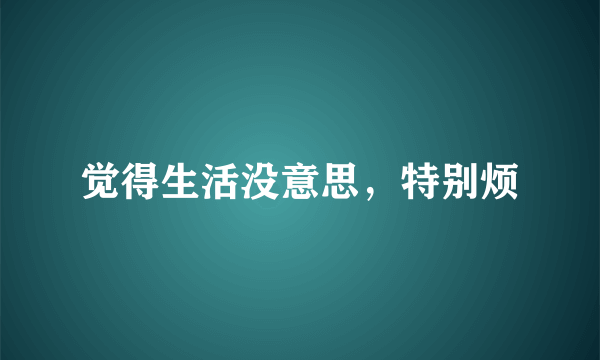 觉得生活没意思，特别烦