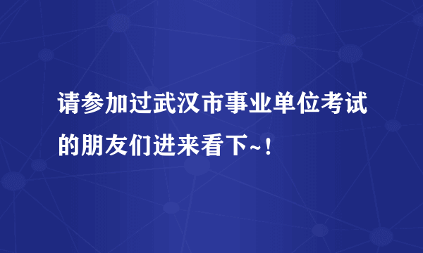 请参加过武汉市事业单位考试的朋友们进来看下~！