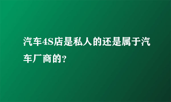 汽车4S店是私人的还是属于汽车厂商的？