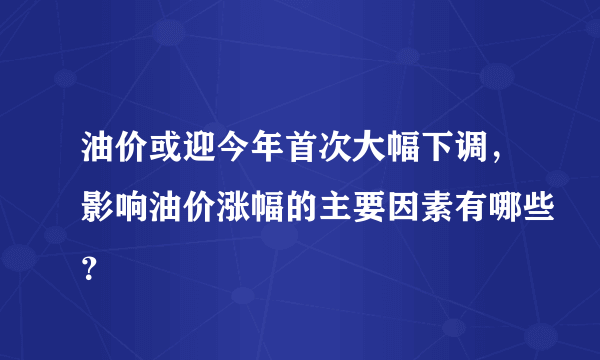 油价或迎今年首次大幅下调，影响油价涨幅的主要因素有哪些？