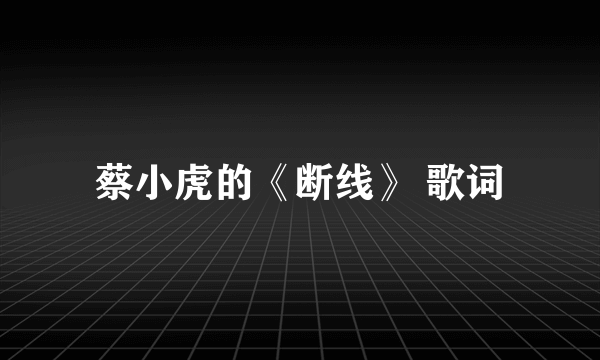 蔡小虎的《断线》 歌词