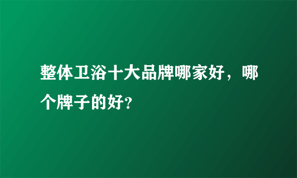 整体卫浴十大品牌哪家好，哪个牌子的好？