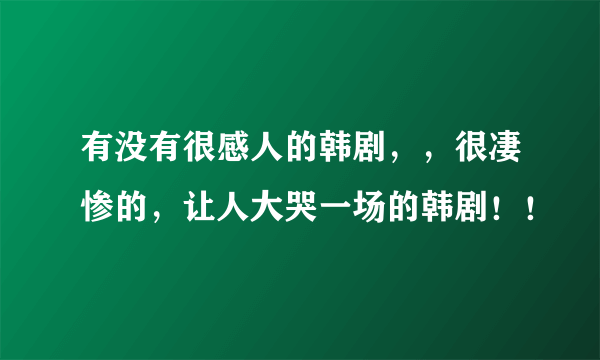 有没有很感人的韩剧，，很凄惨的，让人大哭一场的韩剧！！