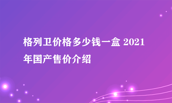 格列卫价格多少钱一盒 2021年国产售价介绍