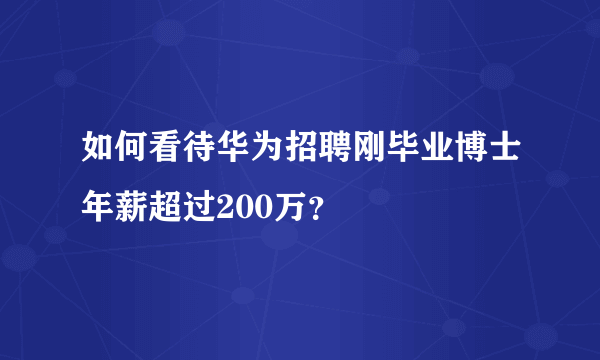 如何看待华为招聘刚毕业博士年薪超过200万？