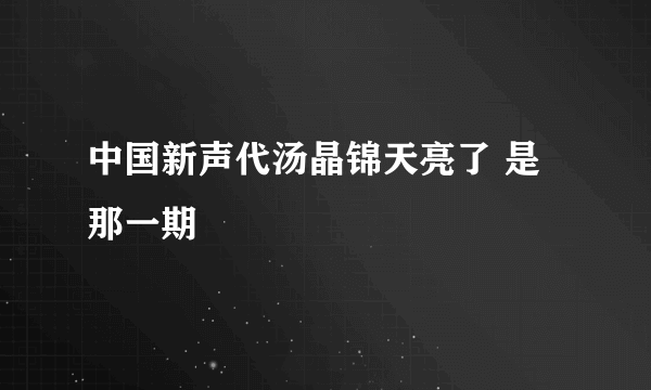 中国新声代汤晶锦天亮了 是那一期