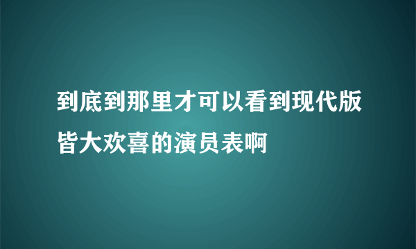 到底到那里才可以看到现代版皆大欢喜的演员表啊