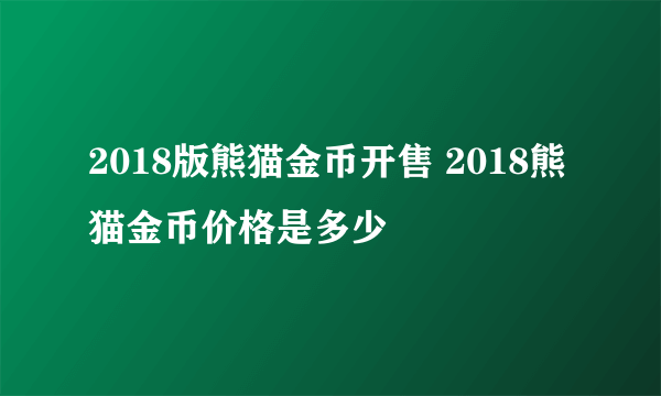 2018版熊猫金币开售 2018熊猫金币价格是多少