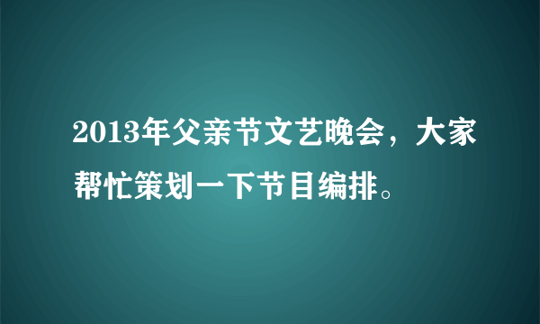 2013年父亲节文艺晚会，大家帮忙策划一下节目编排。