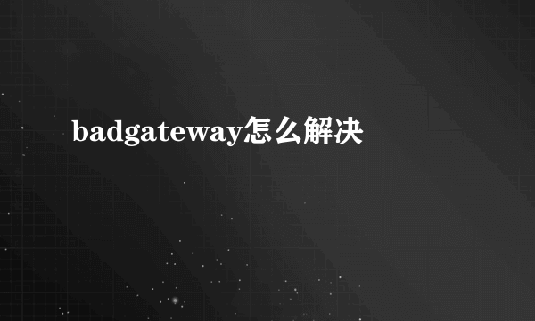 badgateway怎么解决