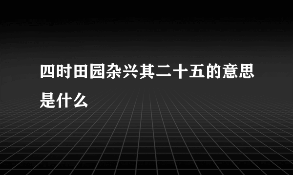 四时田园杂兴其二十五的意思是什么