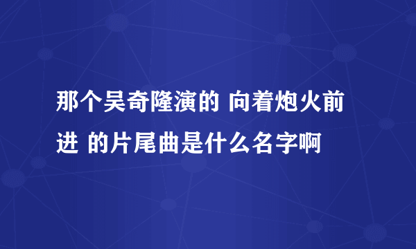 那个吴奇隆演的 向着炮火前进 的片尾曲是什么名字啊