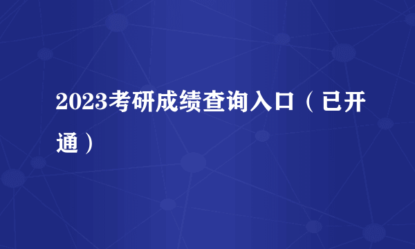 2023考研成绩查询入口（已开通）