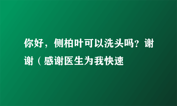 你好，侧柏叶可以洗头吗？谢谢（感谢医生为我快速