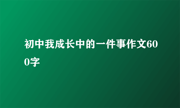 初中我成长中的一件事作文600字