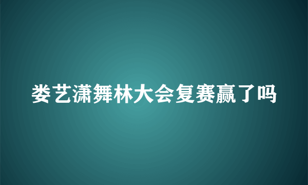 娄艺潇舞林大会复赛赢了吗