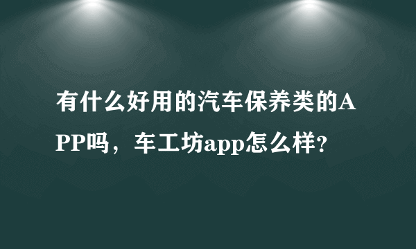 有什么好用的汽车保养类的APP吗，车工坊app怎么样？