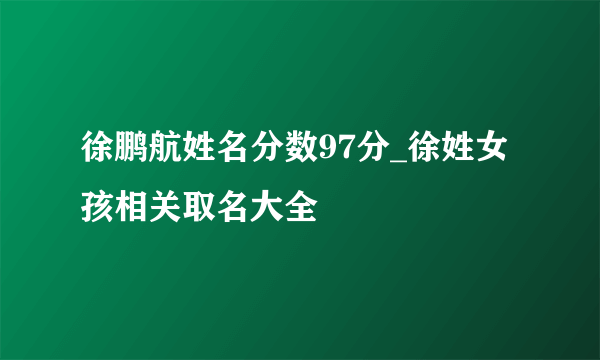 徐鹏航姓名分数97分_徐姓女孩相关取名大全