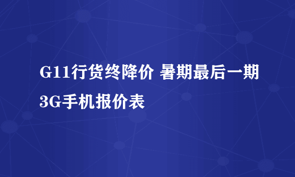 G11行货终降价 暑期最后一期3G手机报价表