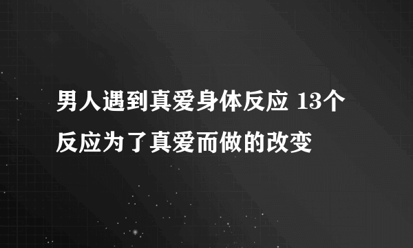 男人遇到真爱身体反应 13个反应为了真爱而做的改变