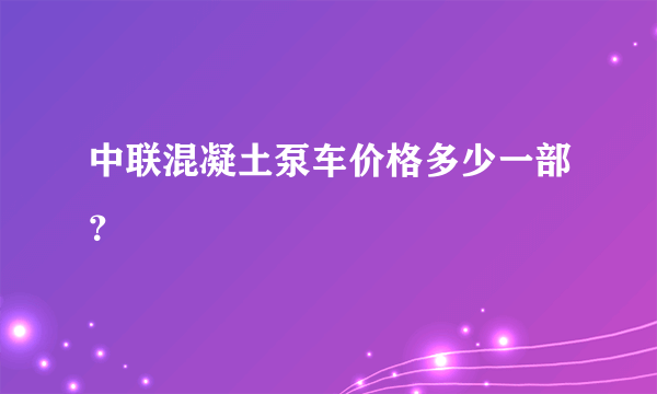 中联混凝土泵车价格多少一部？