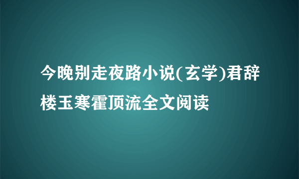 今晚别走夜路小说(玄学)君辞楼玉寒霍顶流全文阅读