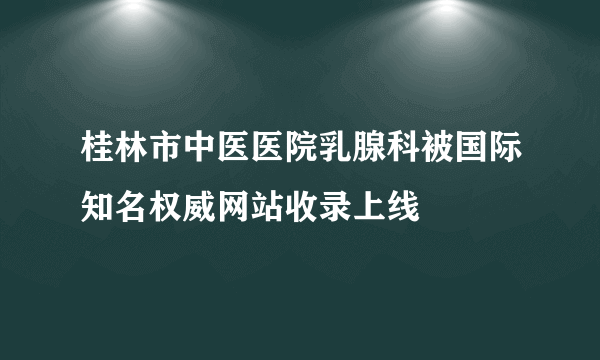 桂林市中医医院乳腺科被国际知名权威网站收录上线