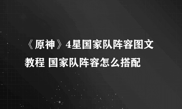 《原神》4星国家队阵容图文教程 国家队阵容怎么搭配