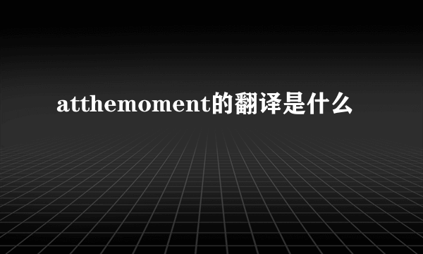 atthemoment的翻译是什么