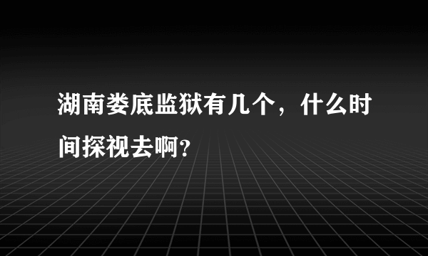 湖南娄底监狱有几个，什么时间探视去啊？