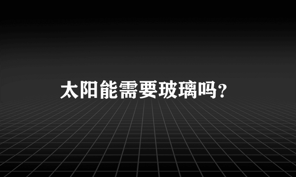 太阳能需要玻璃吗？