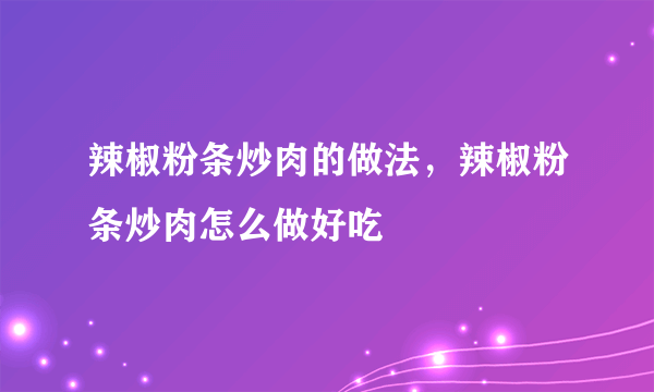 辣椒粉条炒肉的做法，辣椒粉条炒肉怎么做好吃