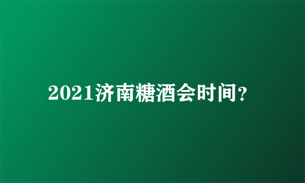 2021济南糖酒会时间？