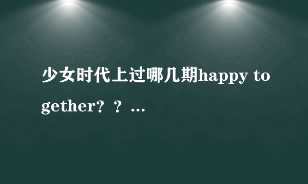 少女时代上过哪几期happy together？？急求，最好带上谁参加的，跪谢！