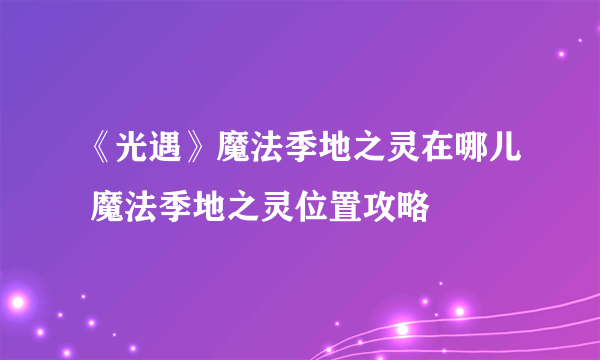 《光遇》魔法季地之灵在哪儿 魔法季地之灵位置攻略