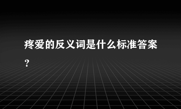 疼爱的反义词是什么标准答案？