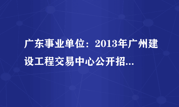 广东事业单位：2013年广州建设工程交易中心公开招聘工作人员公告