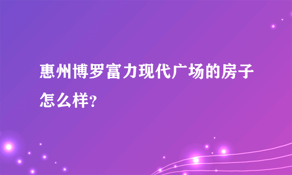 惠州博罗富力现代广场的房子怎么样？