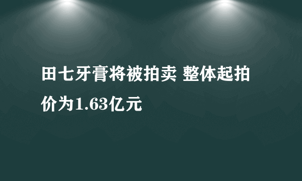 田七牙膏将被拍卖 整体起拍价为1.63亿元