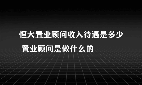 恒大置业顾问收入待遇是多少 置业顾问是做什么的