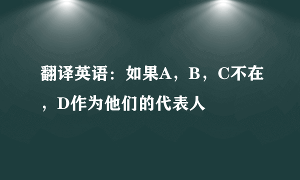 翻译英语：如果A，B，C不在，D作为他们的代表人