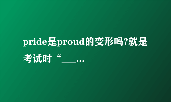 pride是proud的变形吗?就是考试时“_______(proud)”,如果要填名词,能填pride吗?