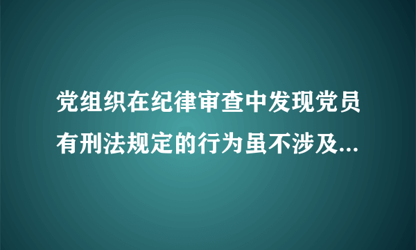 党组织在纪律审查中发现党员有刑法规定的行为虽不涉及犯罪但须追究党员纪律责