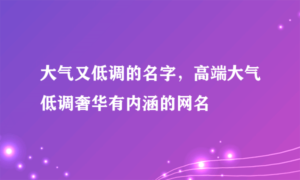 大气又低调的名字，高端大气低调奢华有内涵的网名