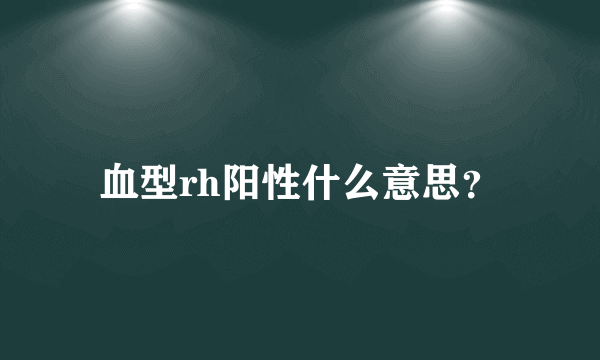 血型rh阳性什么意思？