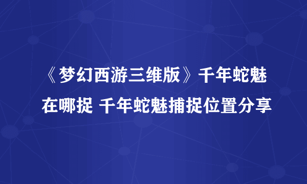 《梦幻西游三维版》千年蛇魅在哪捉 千年蛇魅捕捉位置分享