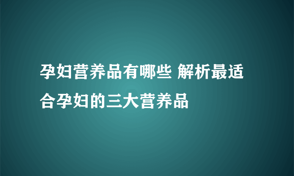 孕妇营养品有哪些 解析最适合孕妇的三大营养品