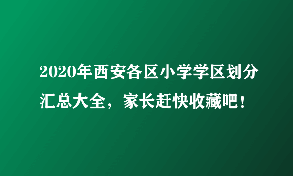 2020年西安各区小学学区划分汇总大全，家长赶快收藏吧！