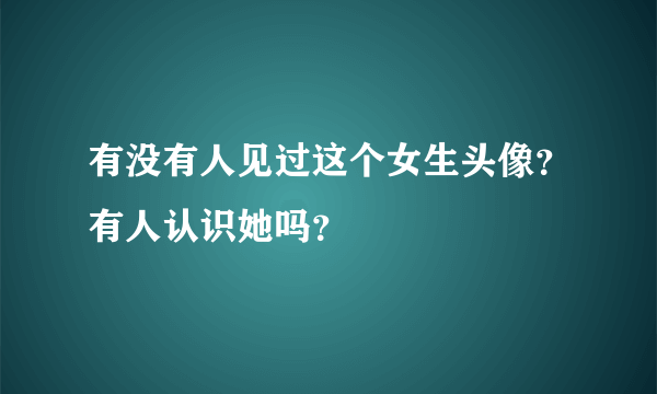 有没有人见过这个女生头像？有人认识她吗？