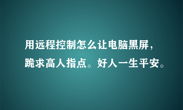 用远程控制怎么让电脑黑屏，跪求高人指点。好人一生平安。